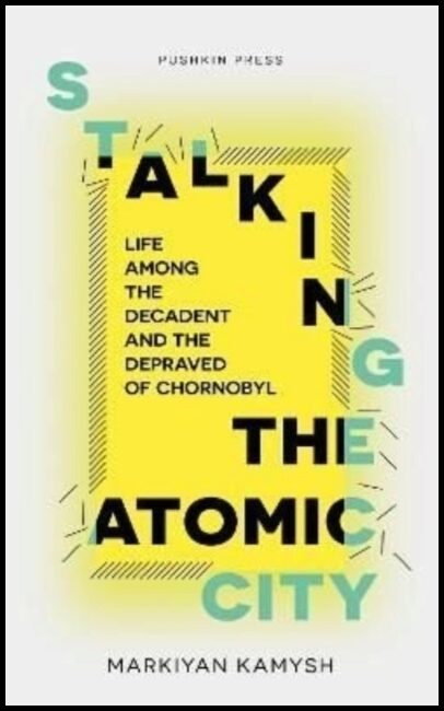 Kamysh, Markiyan | Stalking the Atomic City : Life Among the Decadent and the Depraved of Chor