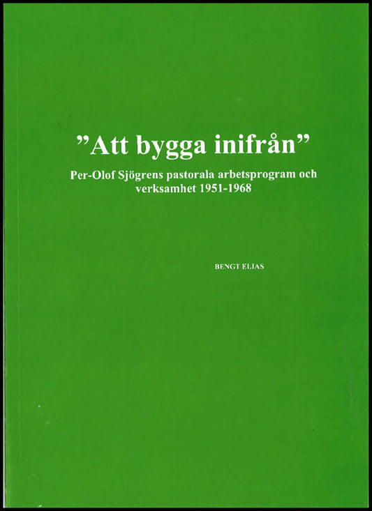 Elias, Bengt | 'Att bygga inifrån' Per-Olof Sjögrens pastorala arbetsprogram och verksamhet 1951-1968