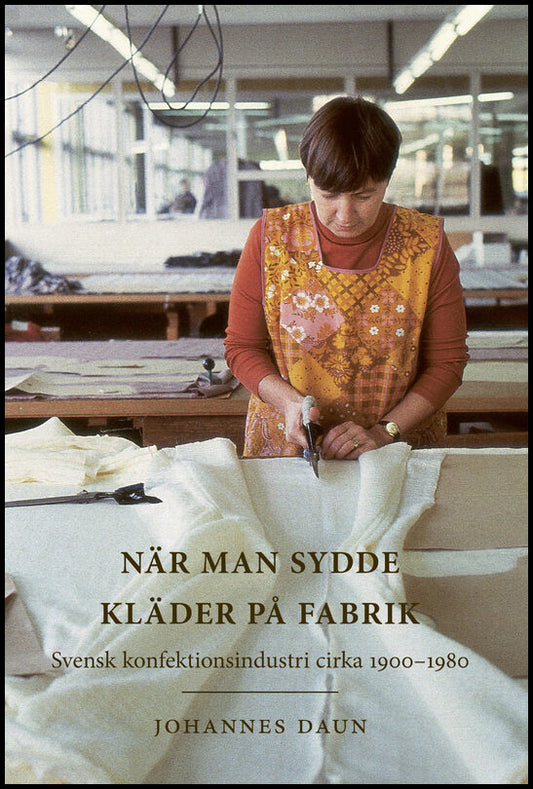 Daun, Johannes | När man sydde kläder på fabrik : Svensk konfektionsindustri cirka 1900-1980