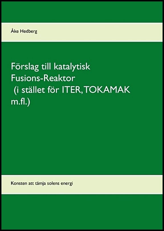 Hedberg, Åke | Förslag till katalytisk Fusions-Reaktor (i stället för ITER, TOKAMAK m.fl.) : Konsten att tämja solens en...