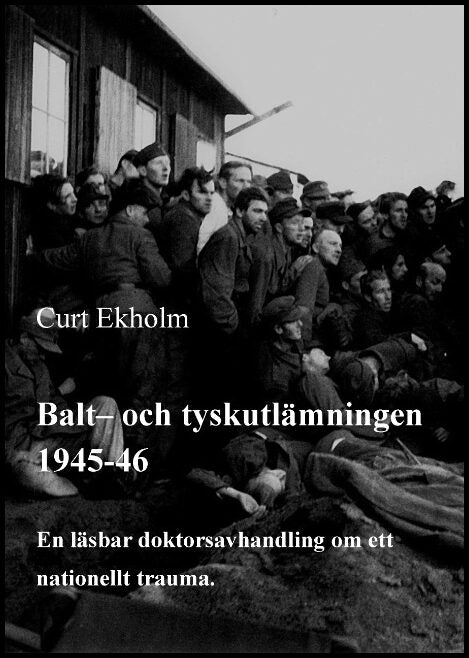 Ekholm, Curt | Balt- och tyskutlämningen 1945-46 : En läsbar doktorsavhandling om ett nationellt trauma