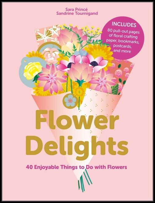 Sara Princé - Sandrine Tourigand | Flower Delights : 40 Enjoyable Things to Do with Flowers
